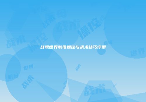战舰世界航母操控与战术技巧详解