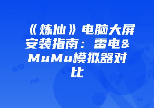 《炼仙》电脑大屏安装指南：雷电&MuMu模拟器对比