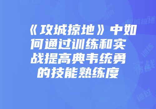 《攻城掠地》中如何通过训练和实战提高典韦统勇的技能熟练度