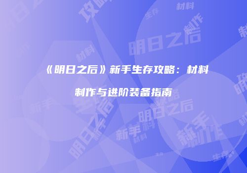 《明日之后》新手生存攻略：材料制作与进阶装备指南