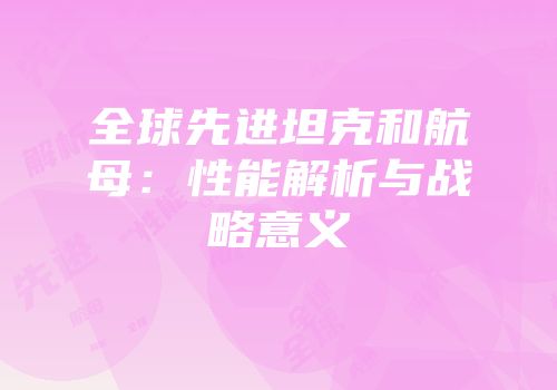 全球先进坦克和航母：性能解析与战略意义