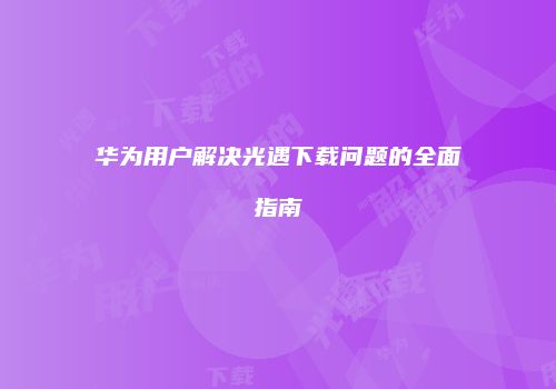 华为用户解决光遇下载问题的全面指南