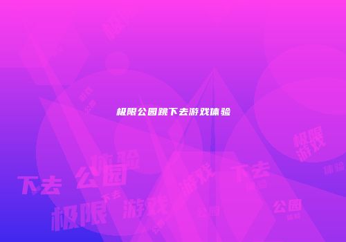 极限公园跳下去游戏体验