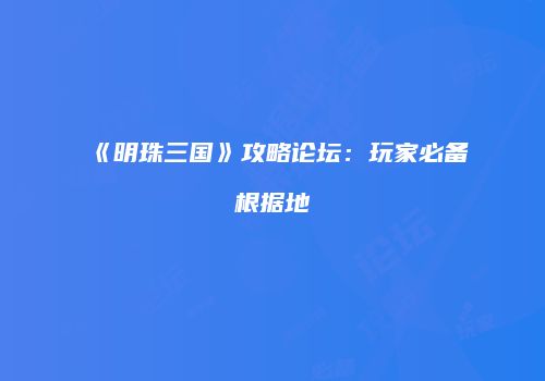 《明珠三国》攻略论坛：玩家必备根据地