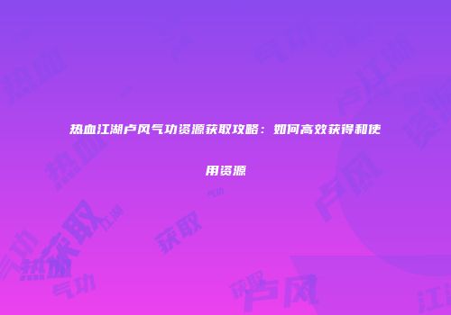 热血江湖卢风气功资源获取攻略：如何高效获得和使用资源