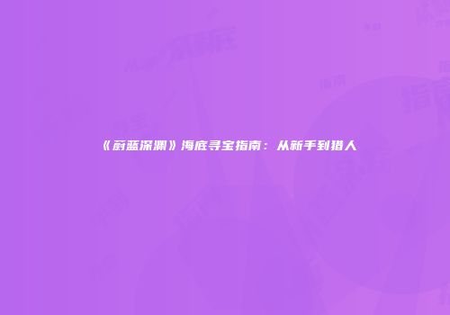 《蔚蓝深渊》海底寻宝指南：从新手到猎人