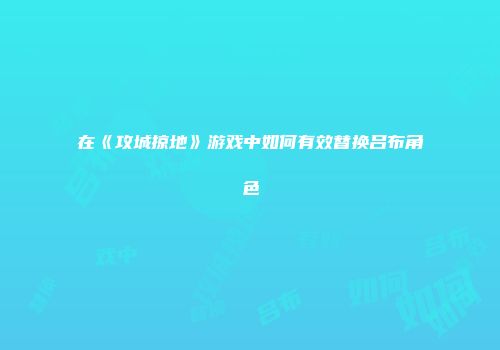 在《攻城掠地》游戏中如何有效替换吕布角色