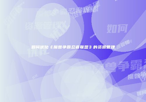 如何优化《魔兽争霸忍者联盟》的资源管理