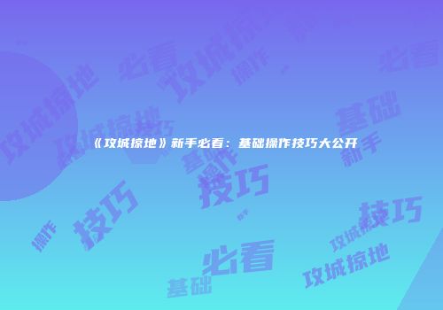 《攻城掠地》新手必看：基础操作技巧大公开