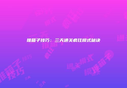 推箱子技巧：三天通关疯狂模式秘诀