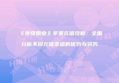 《传奇霸业》苹果充值攻略：全面分析不同充值渠道的优势与劣势