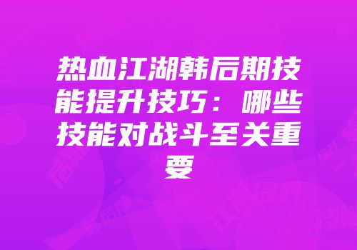热血江湖韩后期技能提升技巧：哪些技能对战斗至关重要
