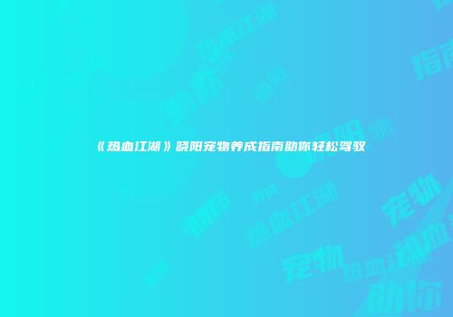 《热血江湖》晓阳宠物养成指南助你轻松驾驭