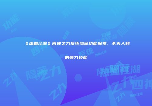 《热血江湖》四神之力系统隐藏功能探索：不为人知的强力技能