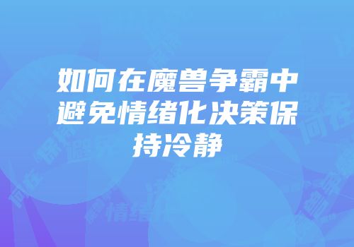 如何在魔兽争霸中避免情绪化决策保持冷静
