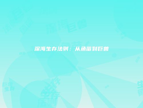 深海生存法则：从鱼苗到巨兽