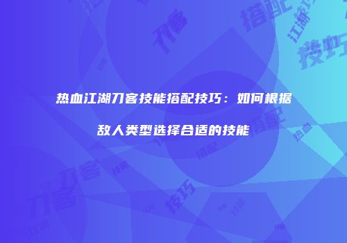 热血江湖刀客技能搭配技巧：如何根据敌人类型选择合适的技能