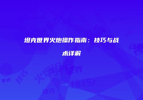 坦克世界火炮操作指南：技巧与战术详解