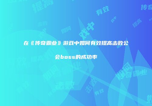 在《传奇霸业》游戏中如何有效提高击败公会boss的成功率
