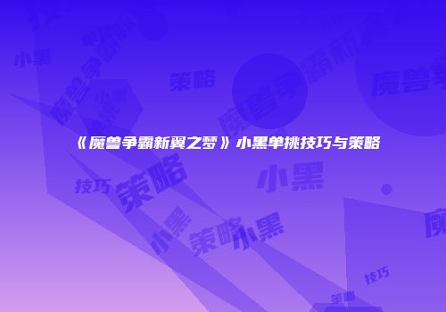 《魔兽争霸新翼之梦》小黑单挑技巧与策略