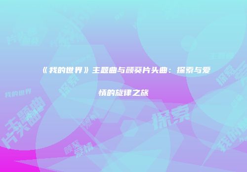 《我的世界》主题曲与颜葵片头曲：探索与爱情的旋律之旅