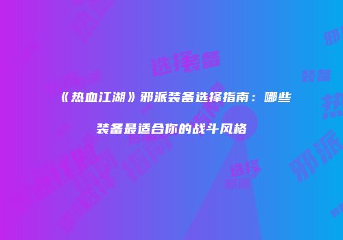 《热血江湖》邪派装备选择指南:哪些装备最适合你的战斗风格