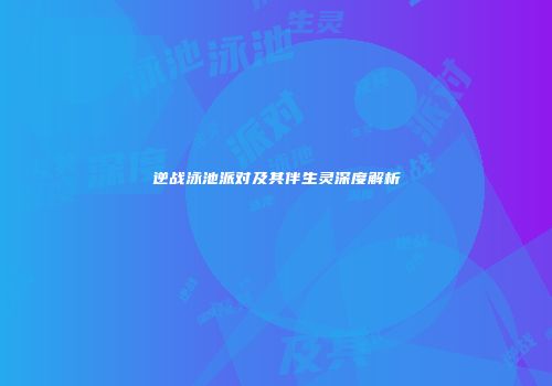 逆战泳池派对及其伴生灵深度解析