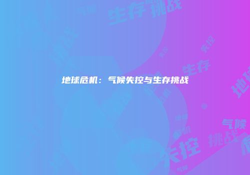 地球危机：气候失控与生存挑战