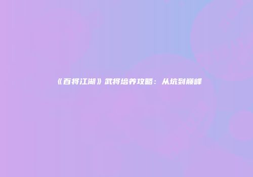 《百将江湖》武将培养攻略：从坑到巅峰