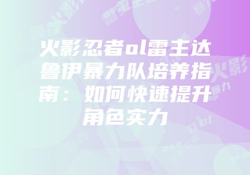 火影忍者ol雷主达鲁伊暴力队培养指南：如何快速提升角色实力