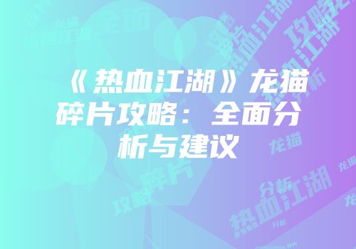 《热血江湖》龙猫碎片攻略：全面分析与建议