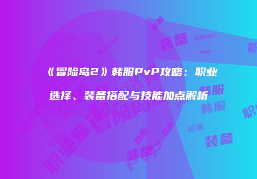《冒险岛2》韩服PvP攻略：职业选择、装备搭配与技能加点解析