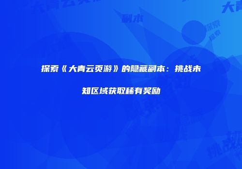 探索《大青云页游》的隐藏副本：挑战未知区域获取稀有奖励