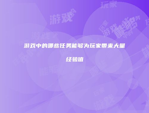 游戏中的哪些任务能够为玩家带来大量经验值