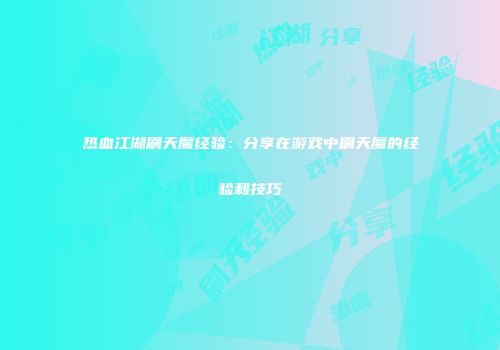 热血江湖刷天魔经验：分享在游戏中刷天魔的经验和技巧