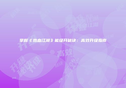 掌握《热血江湖》能级开秘诀：高效升级指南