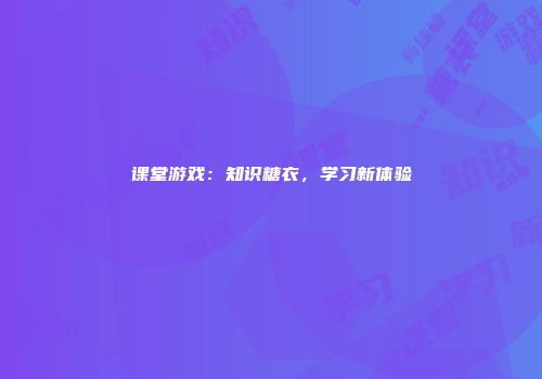 课堂游戏：知识糖衣，学习新体验