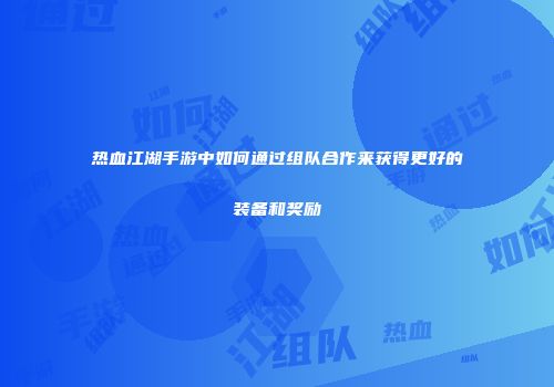 热血江湖手游中如何通过组队合作来获得更好的装备和奖励