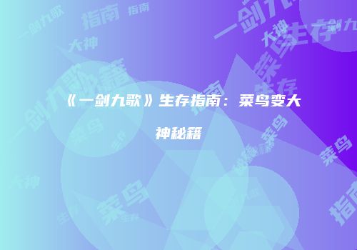 《一剑九歌》生存指南：菜鸟变大神秘籍