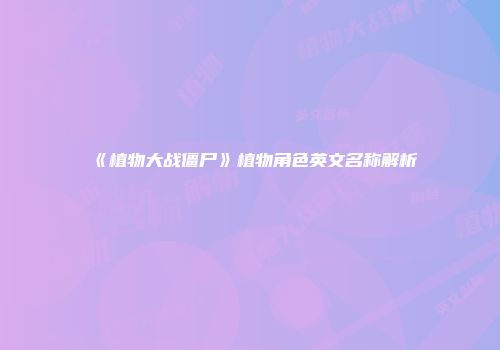 《植物大战僵尸》植物角色英文名称解析