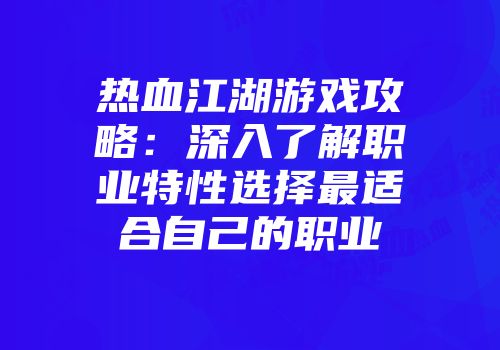 热血江湖游戏攻略：深入了解职业特性选择最适合自己的职业