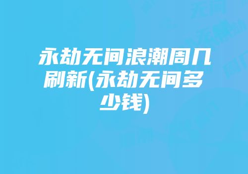 永劫无间浪潮周几刷新(永劫无间多少钱)
