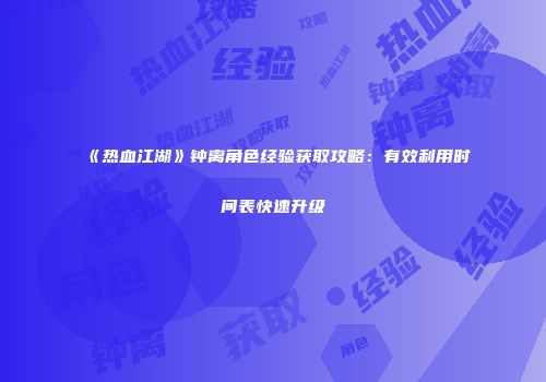 《热血江湖》钟离角色经验获取攻略：有效利用时间表快速升级