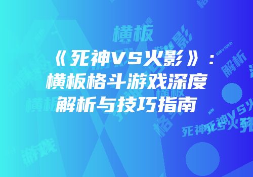《死神VS火影》：横板格斗游戏深度解析与技巧指南