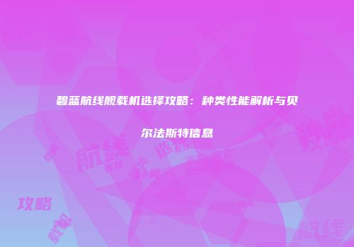 碧蓝航线舰载机选择攻略：种类性能解析与贝尔法斯特信息