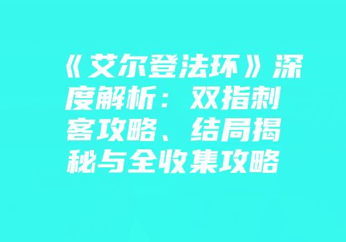 《艾尔登法环》深度解析：双指刺客攻略、结局揭秘与全收集攻略