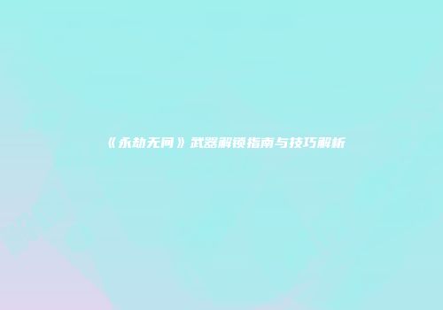 《永劫无间》武器解锁指南与技巧解析