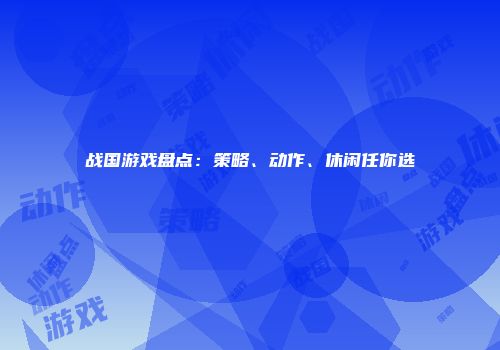 战国游戏盘点:策略、动作、休闲任你选