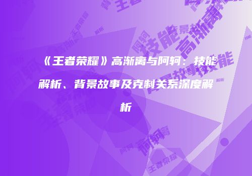 《王者荣耀》高渐离与阿轲：技能解析、背景故事及克制关系深度解析