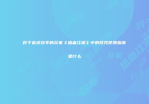 对于追求效率的玩家《热血江湖》中的符咒使用指南是什么